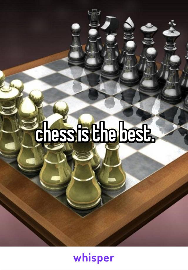 chess is the best.