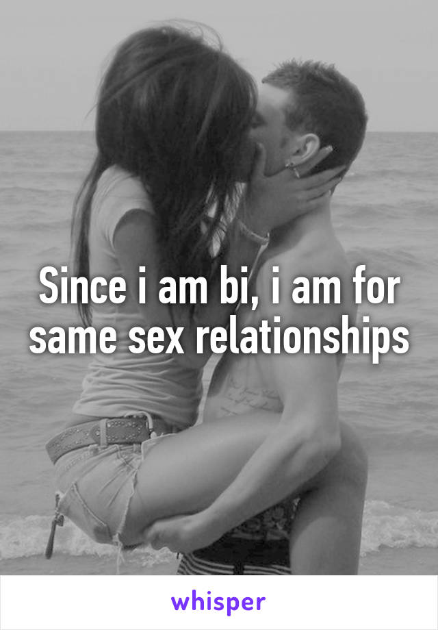 Since i am bi, i am for same sex relationships