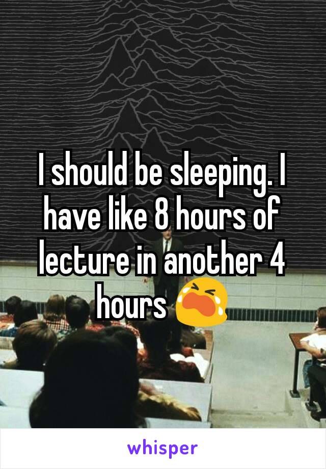 I should be sleeping. I have like 8 hours of lecture in another 4 hours 😭