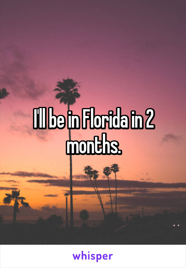 I'll be in Florida in 2 months.