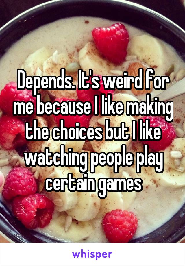 Depends. It's weird for me because I like making the choices but I like watching people play certain games