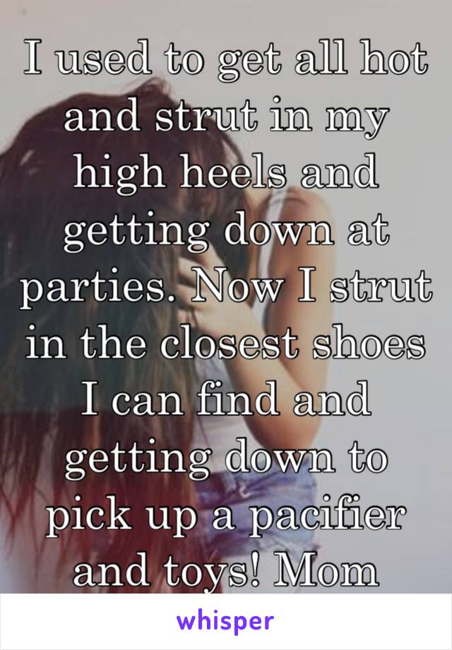 I used to get all hot and strut in my high heels and getting down at parties. Now I strut in the closest shoes I can find and getting down to pick up a pacifier and toys! Mom life💕