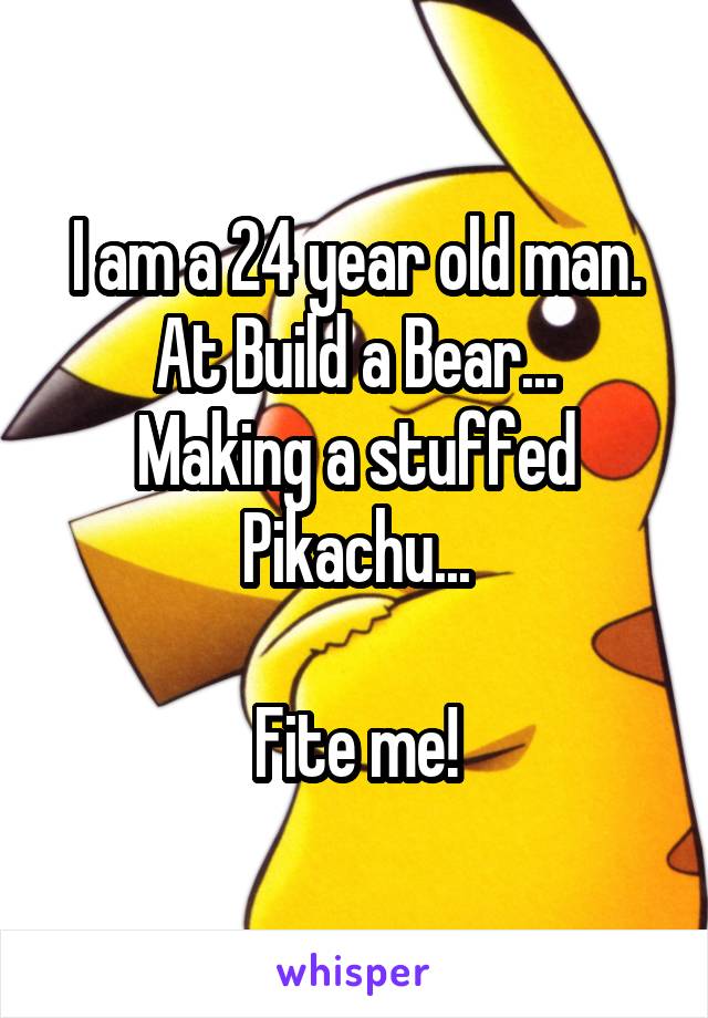 I am a 24 year old man.
At Build a Bear...
Making a stuffed Pikachu...

Fite me!