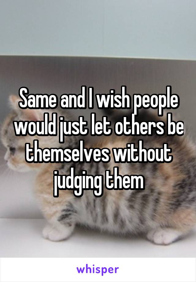Same and I wish people would just let others be themselves without judging them