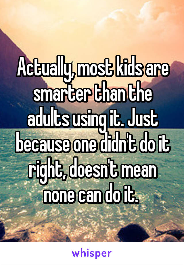 Actually, most kids are smarter than the adults using it. Just because one didn't do it right, doesn't mean none can do it. 