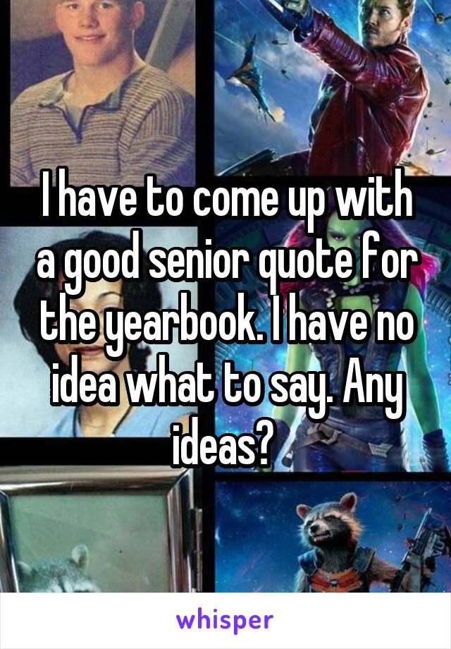 I have to come up with a good senior quote for the yearbook. I have no idea what to say. Any ideas? 