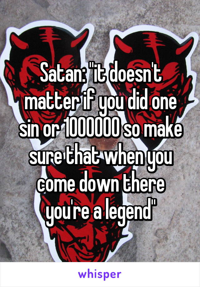 Satan: "it doesn't matter if you did one sin or 1000000 so make sure that when you come down there you're a legend"