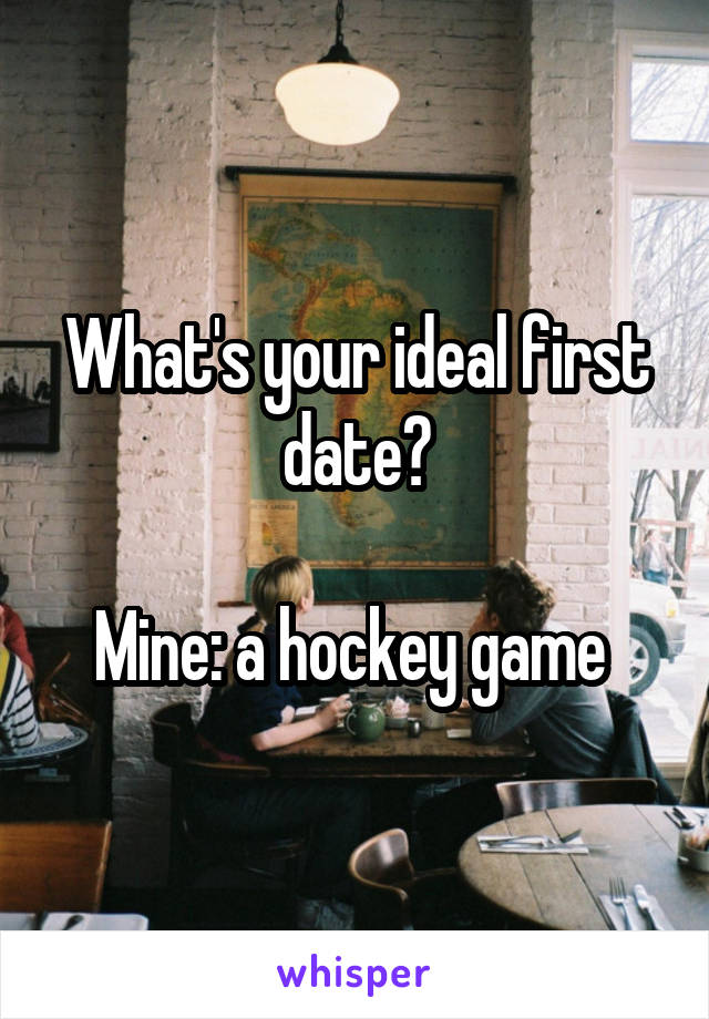 What's your ideal first date?

Mine: a hockey game 