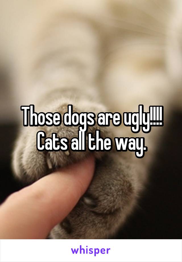 Those dogs are ugly!!!! Cats all the way.