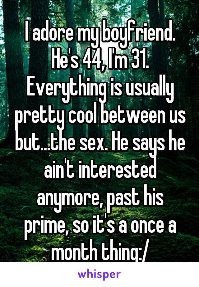 I adore my boyfriend. He's 44, I'm 31. Everything is usually pretty cool between us but...the sex. He says he ain't interested anymore, past his prime, so it's a once a month thing:/