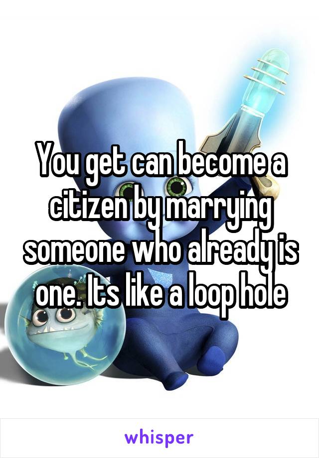 You get can become a citizen by marrying someone who already is one. Its like a loop hole