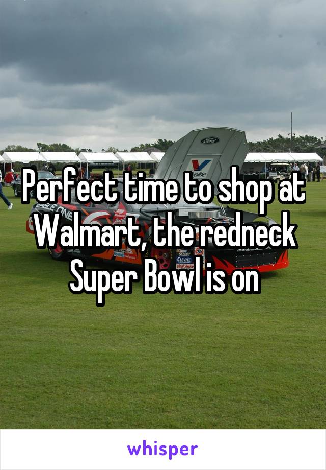 Perfect time to shop at Walmart, the redneck Super Bowl is on