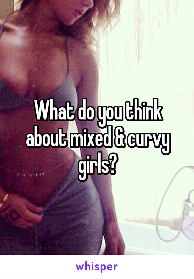 What do you think about mixed & curvy girls?