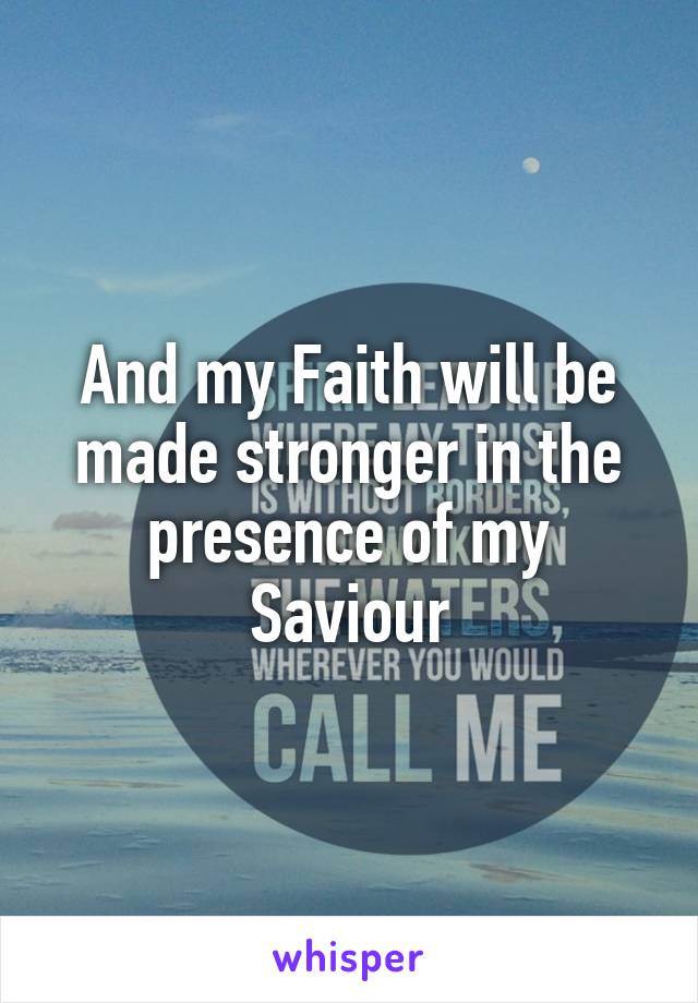 And my Faith will be made stronger in the presence of my Saviour