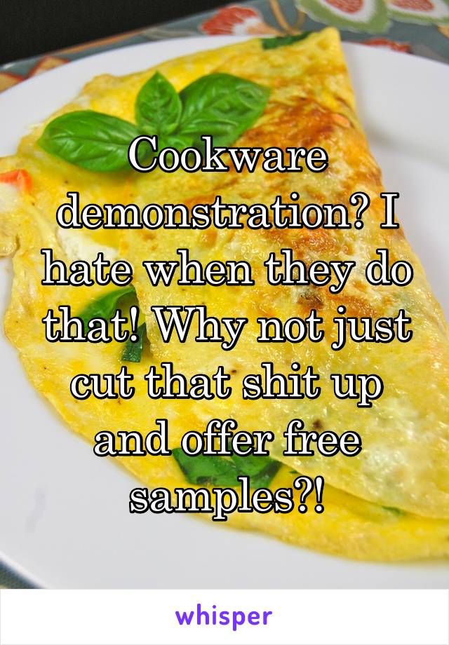 Cookware demonstration? I hate when they do that! Why not just cut that shit up and offer free samples?!
