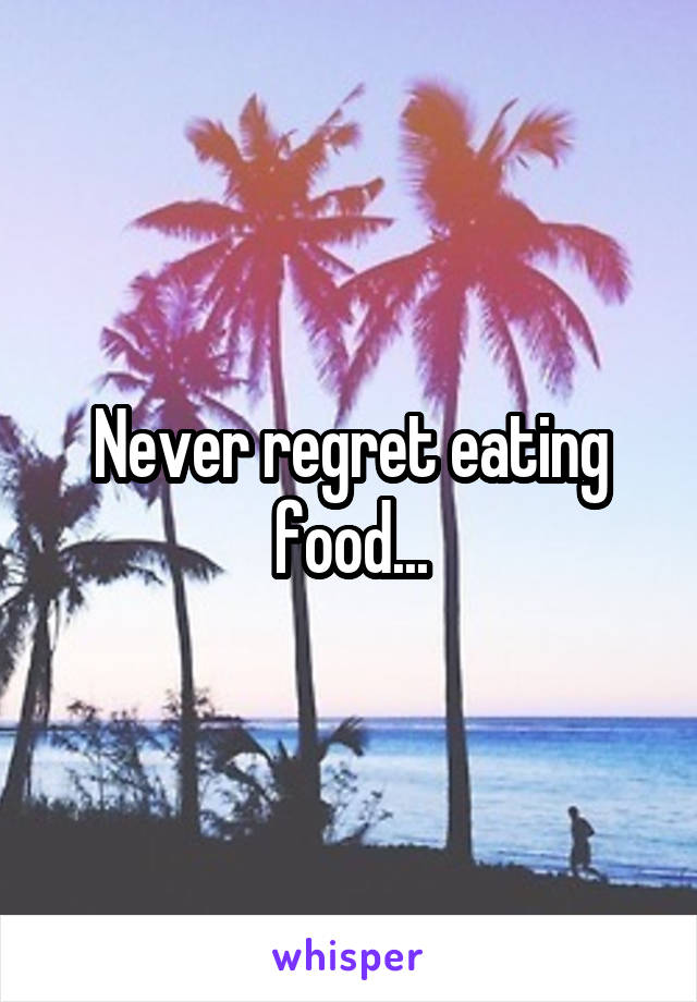 Never regret eating food...