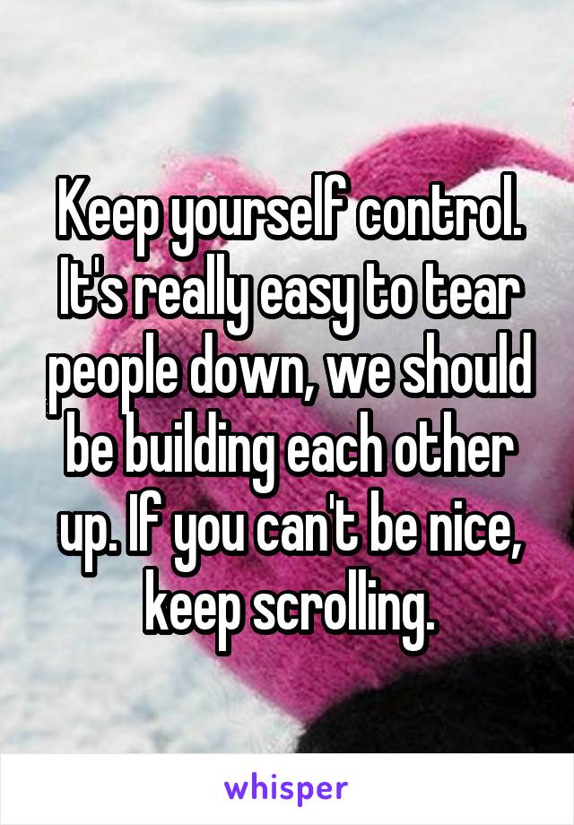 Keep yourself control. It's really easy to tear people down, we should be building each other up. If you can't be nice, keep scrolling.
