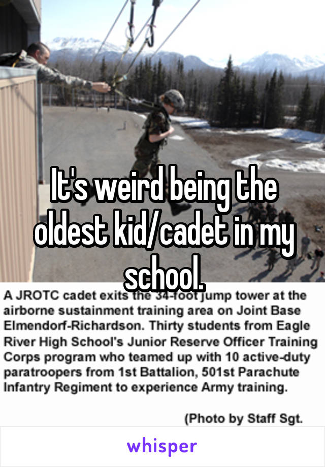 It's weird being the oldest kid/cadet in my school.