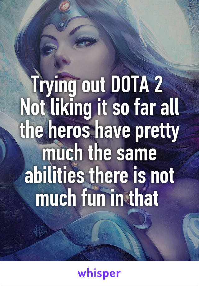 Trying out DOTA 2 
Not liking it so far all the heros have pretty much the same abilities there is not much fun in that 