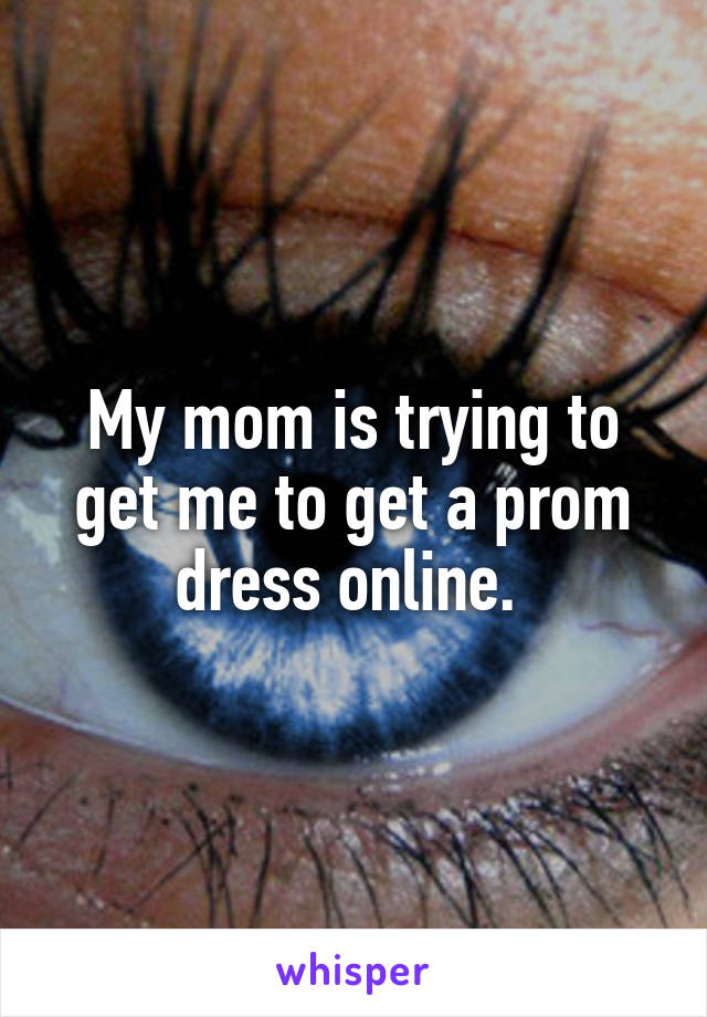 My mom is trying to get me to get a prom dress online. 