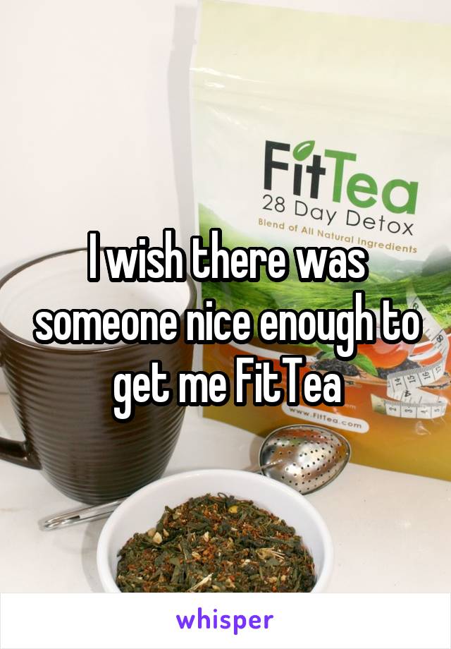 I wish there was someone nice enough to get me FitTea