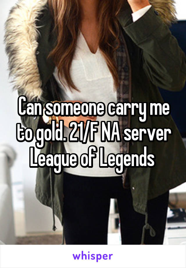 Can someone carry me to gold. 21/F NA server League of Legends 