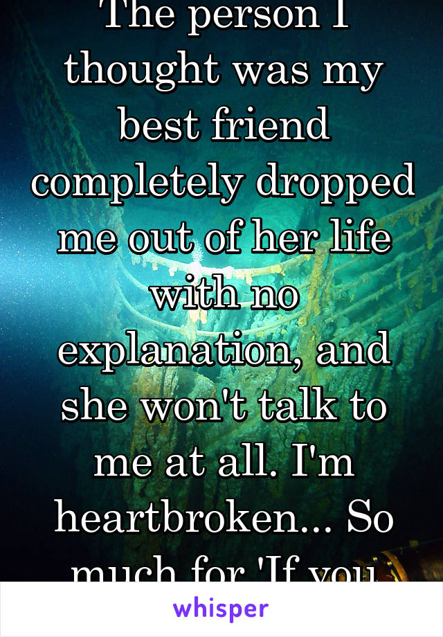 The person I thought was my best friend completely dropped me out of her life with no explanation, and she won't talk to me at all. I'm heartbroken... So much for 'If you jump, I jump'. 