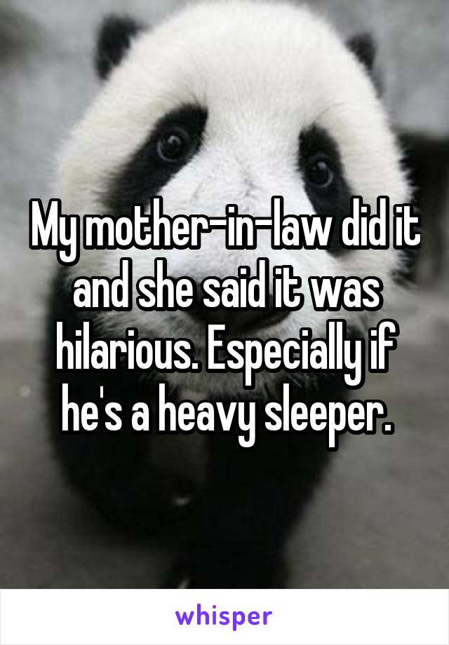 My mother-in-law did it and she said it was hilarious. Especially if he's a heavy sleeper.