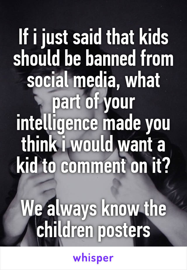 If i just said that kids should be banned from social media, what part of your intelligence made you think i would want a kid to comment on it?

We always know the children posters