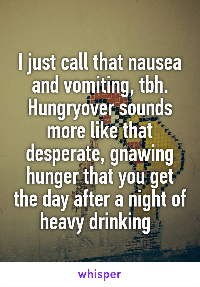 I just call that nausea and vomiting, tbh. Hungryover sounds more like that desperate, gnawing hunger that you get the day after a night of heavy drinking  