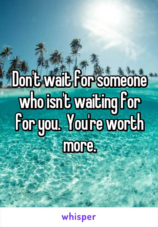 Don't wait for someone who isn't waiting for for you.  You're worth more.