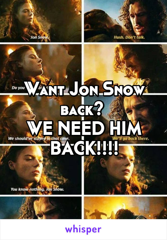 Want Jon Snow back? 
WE NEED HIM BACK!!!!