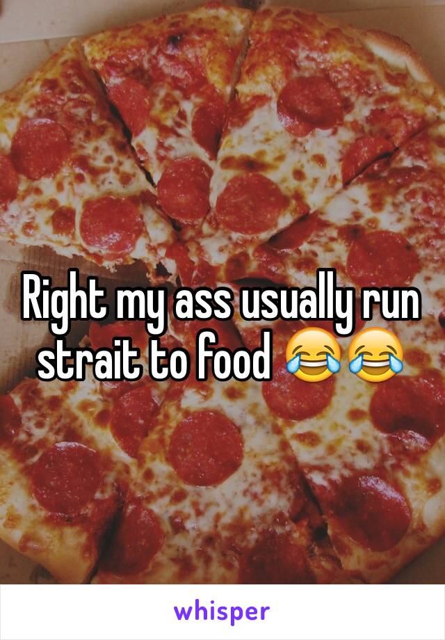 Right my ass usually run strait to food 😂😂