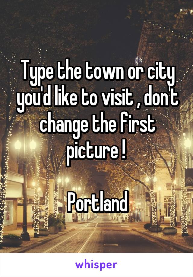 Type the town or city you'd like to visit , don't change the first picture ! 

Portland