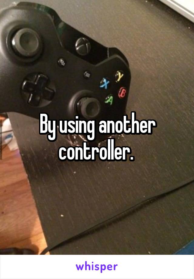 By using another controller. 
