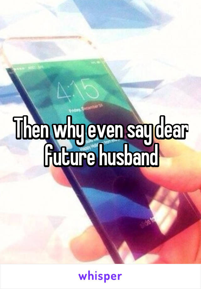 Then why even say dear future husband