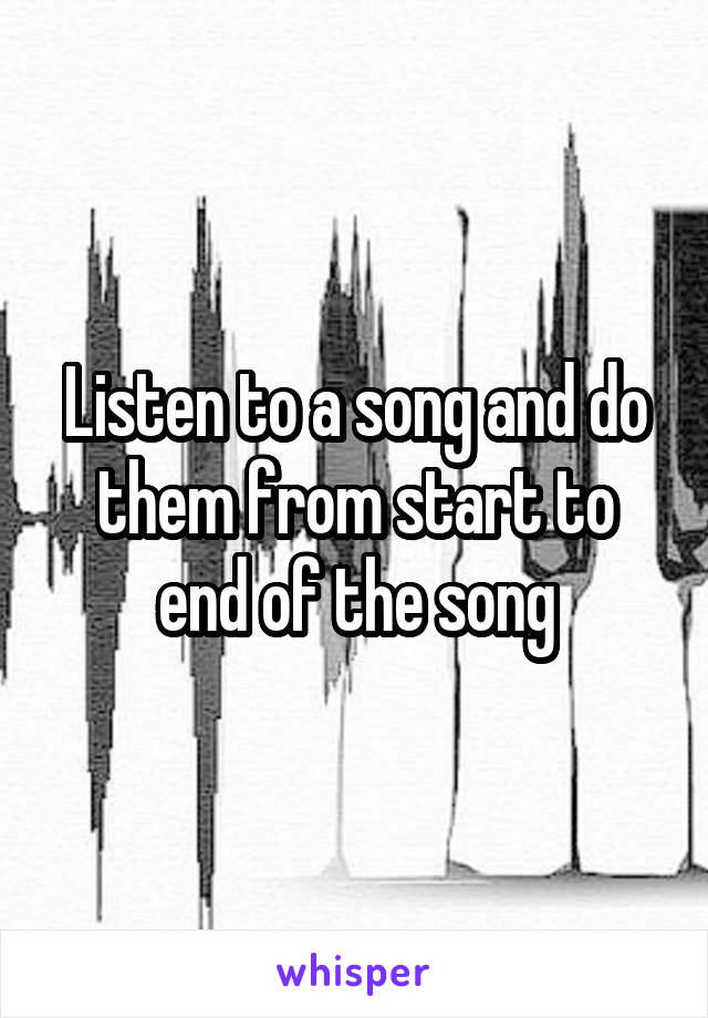 Listen to a song and do them from start to end of the song