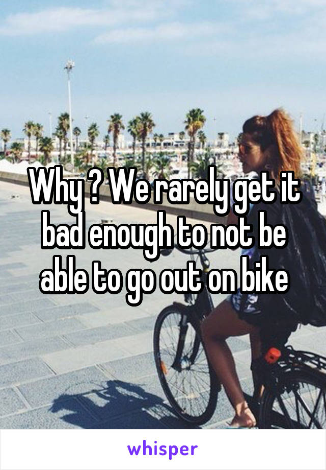 Why ? We rarely get it bad enough to not be able to go out on bike