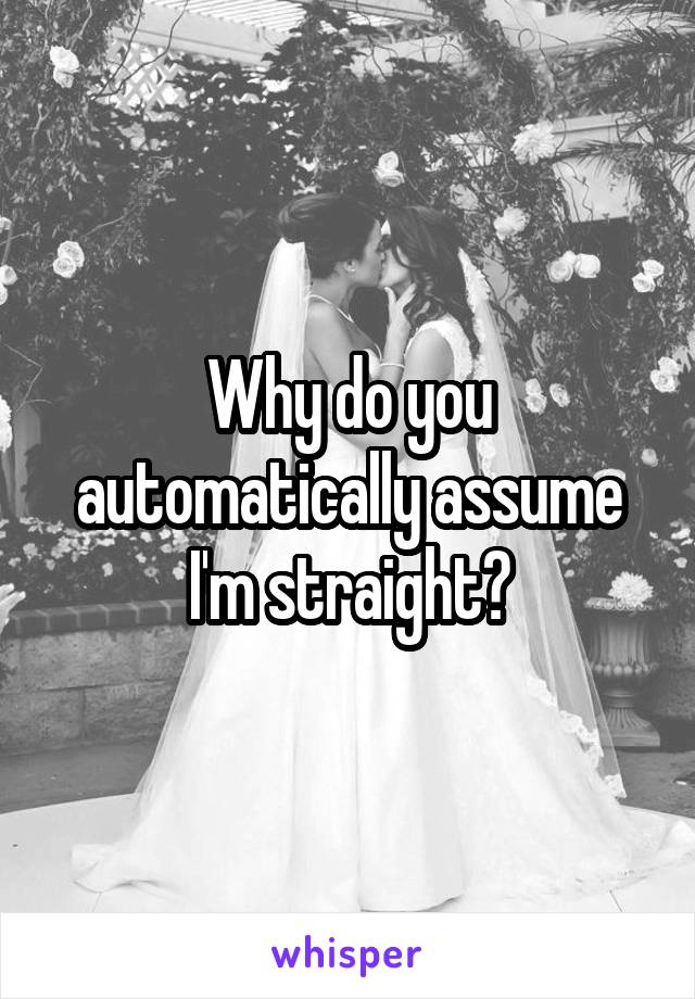 Why do you automatically assume I'm straight?