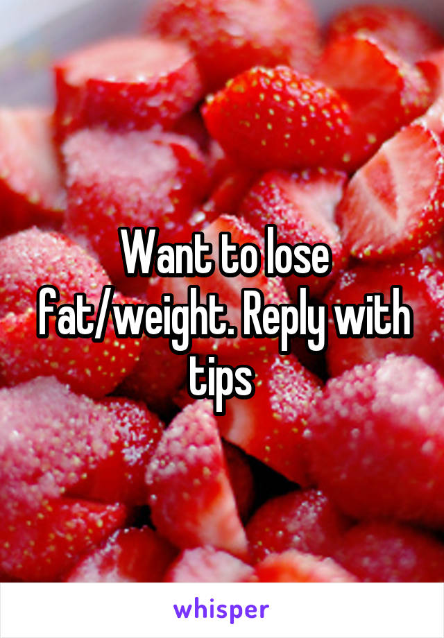 Want to lose fat/weight. Reply with tips 