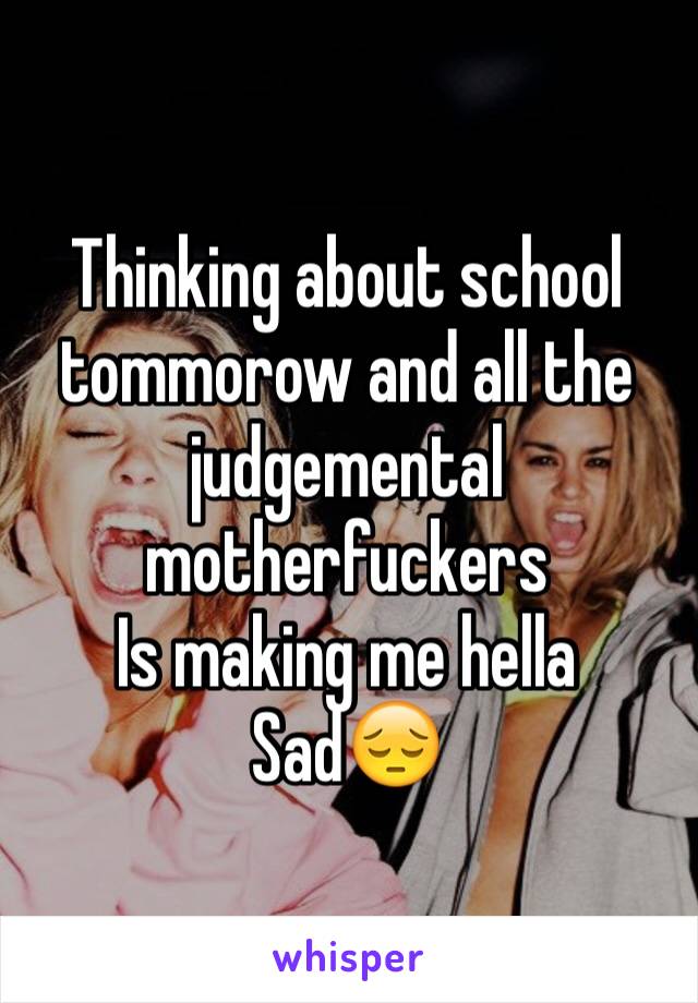 Thinking about school tommorow and all the judgemental motherfuckers
Is making me hella 
Sad😔