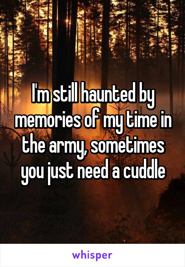 I'm still haunted by memories of my time in the army, sometimes you just need a cuddle