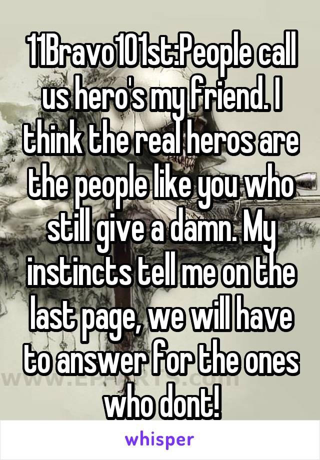 11Bravo101st:People call us hero's my friend. I think the real heros are the people like you who still give a damn. My instincts tell me on the last page, we will have to answer for the ones who dont!