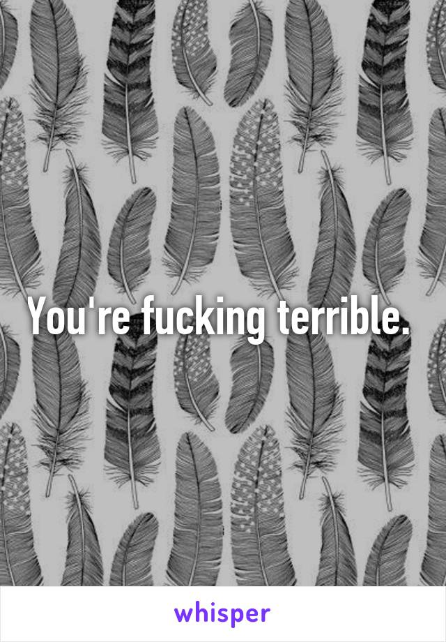 You're fucking terrible. 