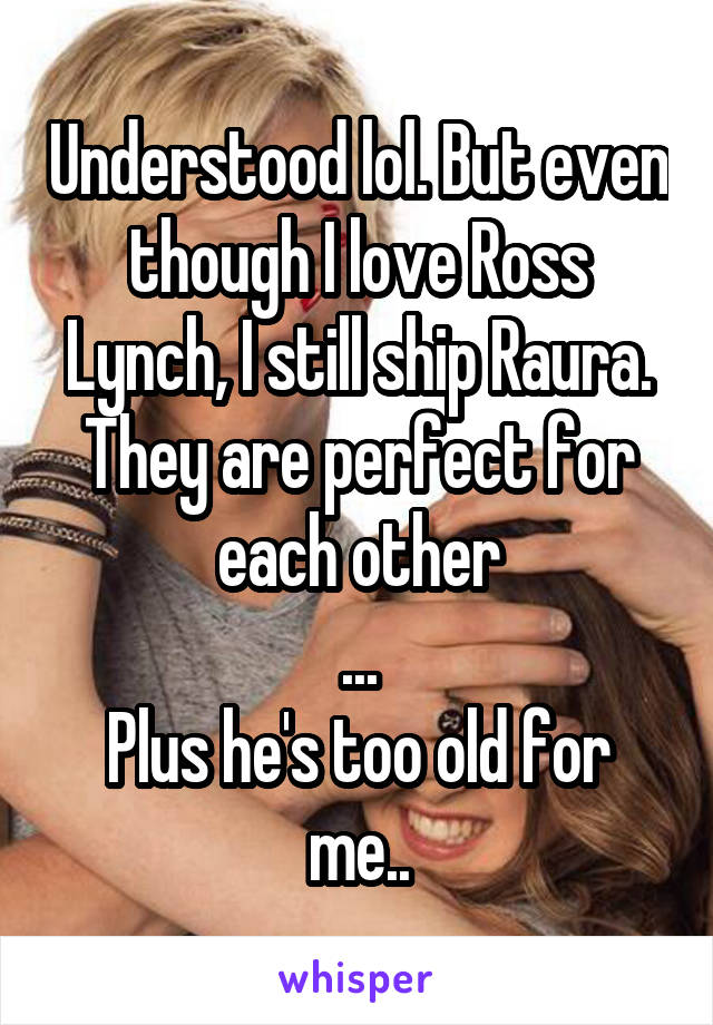 Understood lol. But even though I love Ross Lynch, I still ship Raura.
They are perfect for each other
...
Plus he's too old for me..