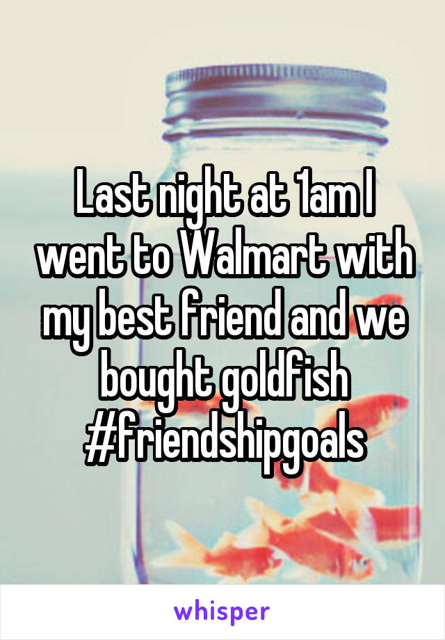 Last night at 1am I went to Walmart with my best friend and we bought goldfish #friendshipgoals