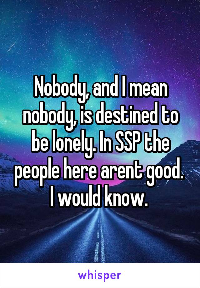 Nobody, and I mean nobody, is destined to be lonely. In SSP the people here arent good.  I would know. 