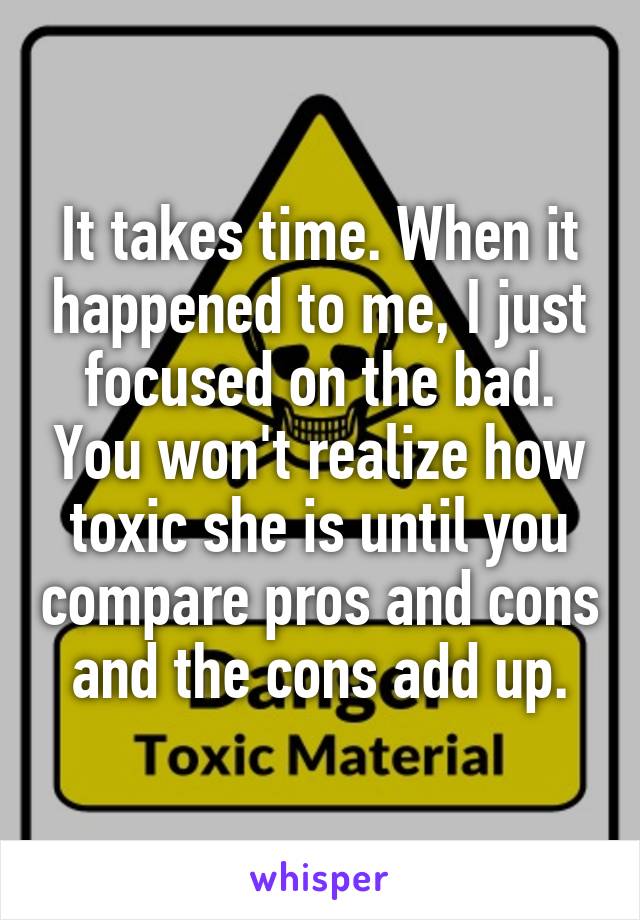 It takes time. When it happened to me, I just focused on the bad. You won't realize how toxic she is until you compare pros and cons and the cons add up.