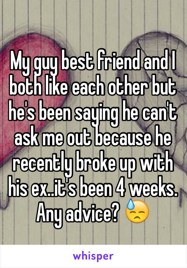 My guy best friend and I both like each other but he's been saying he can't ask me out because he recently broke up with his ex..it's been 4 weeks. Any advice? 😓