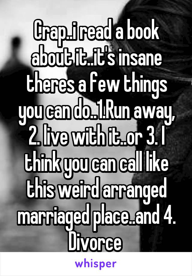 Crap..i read a book about it..it's insane theres a few things you can do..1.Run away,
2. live with it..or 3. I think you can call like this weird arranged marriaged place..and 4. Divorce 